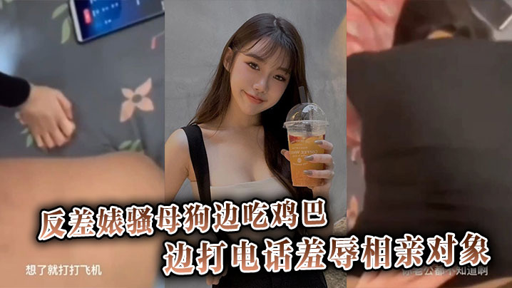 反差婊骚母狗边吃鸡巴边打电话羞辱相亲对象