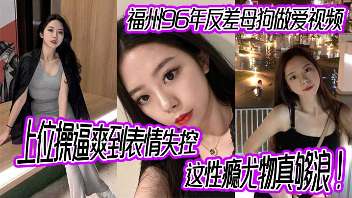 福州96年反差母狗做爱视频上位操爽到表情失控这性瘾尤物真够浪