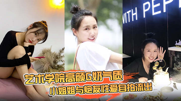 云盘高质露脸泄密艺术学院高颜G奶气质小姐姐与炮友性爱自拍流出女上位销魂的表情自己扭动真的心动
