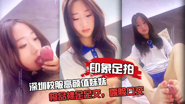 印象足拍深圳校服高颜值妹妹极品裸足足交露脸口交手撸啪啪全都有