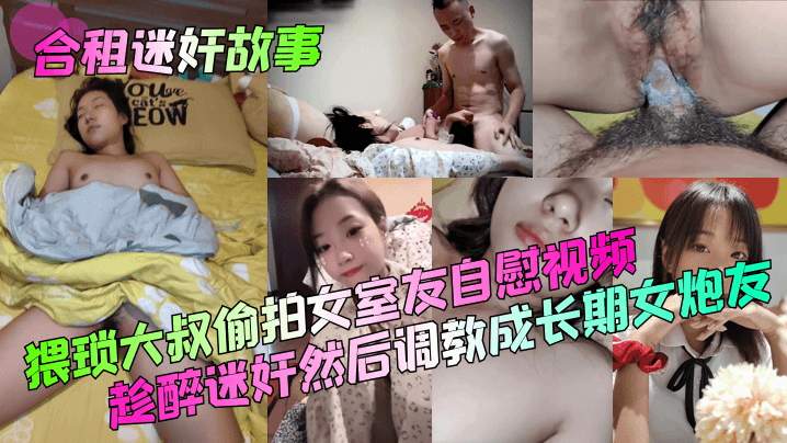 合租迷奸故事猥琐大叔偷的拍女室友自慰视频趁醉迷奸然后调教成长期女炮友