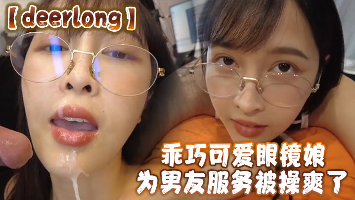 deerlong乖巧可爱眼镜娘的为男友服务被操爽了